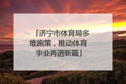 济宁市体育局多维施策，推动体育事业再谱新篇