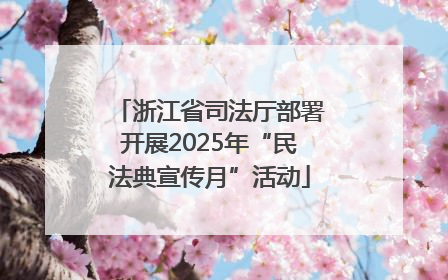 浙江省司法厅部署开展2025年“民法典宣传月”活动