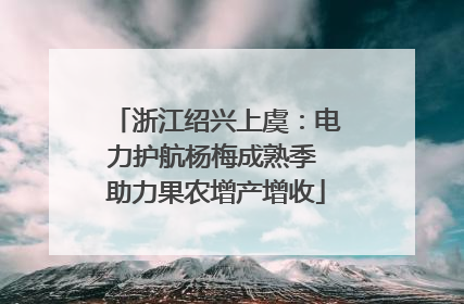 浙江绍兴上虞：电力护航杨梅成熟季 助力果农增产增收