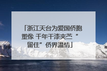浙江天台为爱国侨胞塑像 千年干漆夹苎“留住”侨界温情