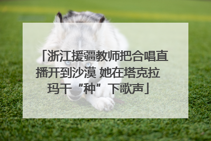 浙江援疆教师把合唱直播开到沙漠 她在塔克拉玛干“种”下歌声