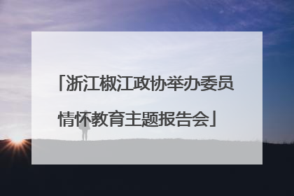 浙江椒江政协举办委员情怀教育主题报告会