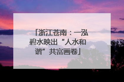 浙江苍南：一泓碧水映出“人水和谐”共富画卷