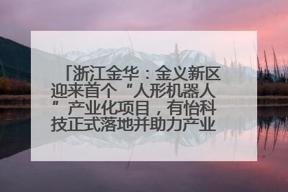 浙江金华：金义新区迎来首个“人形机器人”产业化项目，有怡科技正式落地并助力产业“加速度”