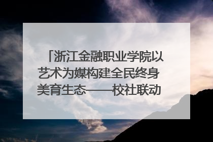 浙江金融职业学院以艺术为媒构建全民终身美育生态——校社联动共谱美育新篇章