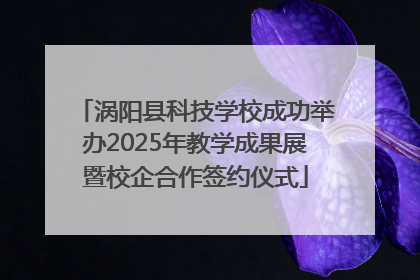 涡阳县科技学校成功举办2025年教学成果展暨校企合作签约仪式
