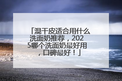 混干皮适合用什么洗面奶推荐，2025哪个洗面奶最好用，口碑最好！