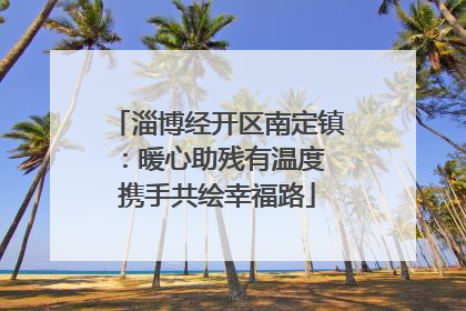 淄博经开区南定镇：暖心助残有温度 携手共绘幸福路