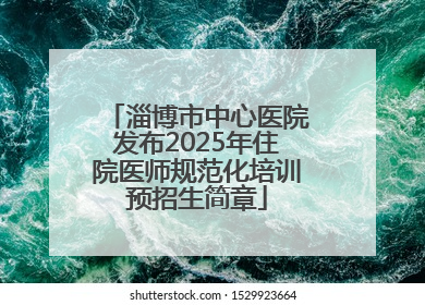 淄博市中心医院发布2025年住院医师规范化培训预招生简章