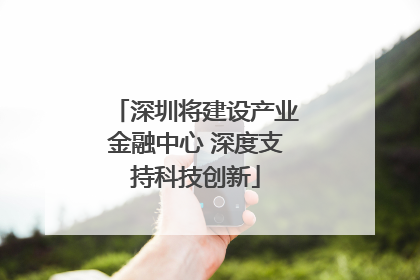 深圳将建设产业金融中心 深度支持科技创新