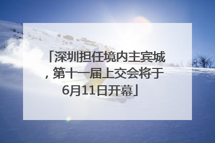 深圳担任境内主宾城，第十一届上交会将于6月11日开幕