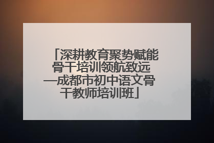 深耕教育聚势赋能 骨干培训领航致远—成都市初中语文骨干教师培训班