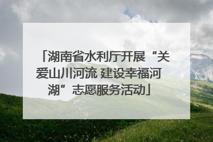 湖南省水利厅开展“关爱山川河流 建设幸福河湖”志愿服务活动