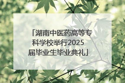湖南中医药高等专科学校举行2025届毕业生毕业典礼