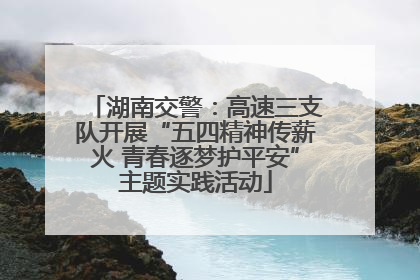 湖南交警：高速三支队开展“五四精神传薪火 青春逐梦护平安”主题实践活动