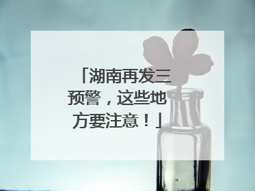 湖南再发三预警，这些地方要注意！