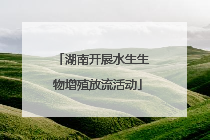 湖南开展水生生物增殖放流活动