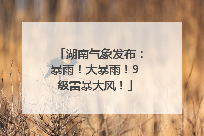 湖南气象发布：暴雨！大暴雨！9级雷暴大风！
