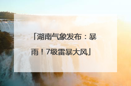 湖南气象发布：暴雨！7级雷暴大风