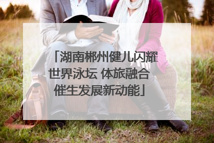 湖南郴州健儿闪耀世界泳坛 体旅融合催生发展新动能