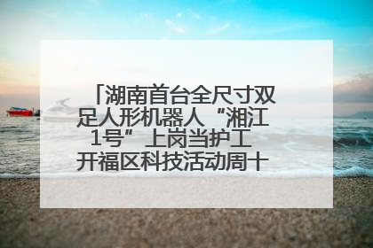 湖南首台全尺寸双足人形机器人“湘江1号”上岗当护工 开福区科技活动周十大科创项目签约