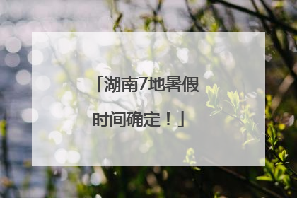 湖南7地暑假时间确定！