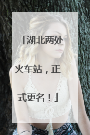 湖北两处火车站，正式更名！