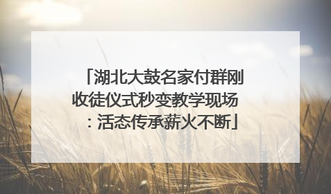 湖北大鼓名家付群刚收徒仪式秒变教学现场：活态传承薪火不断