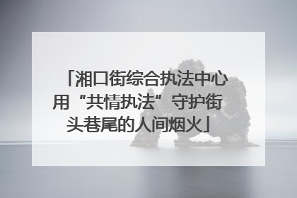 湘口街综合执法中心用“共情执法”守护街头巷尾的人间烟火