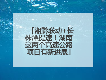 湘黔联动+长株潭提速！湖南这两个高速公路项目有新进展