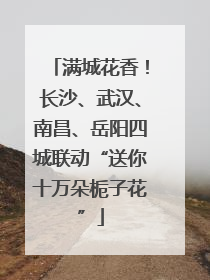 满城花香！长沙、武汉、南昌、岳阳四城联动“送你十万朵栀子花”