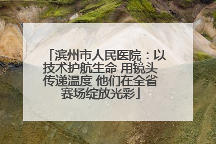 滨州市人民医院：以技术护航生命 用镜头传递温度 他们在全省赛场绽放光彩