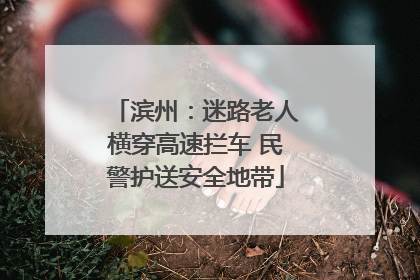 滨州：迷路老人横穿高速拦车 民警护送安全地带