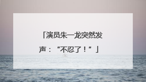 演员朱一龙突然发声：“不忍了！”