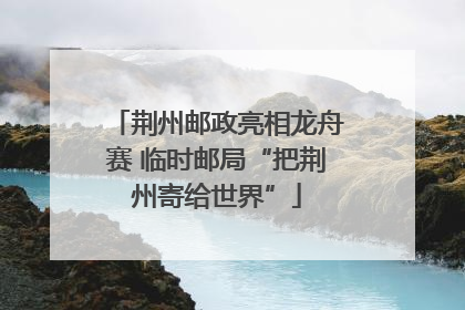 荆州邮政亮相龙舟赛 临时邮局“把荆州寄给世界”