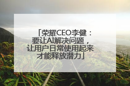 荣耀CEO李健：要让AI解决问题，让用户日常使用起来才能释放潜力