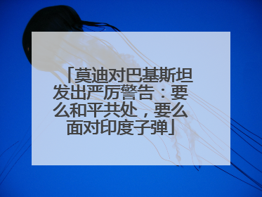 莫迪对巴基斯坦发出严厉警告：要么和平共处，要么面对印度子弹