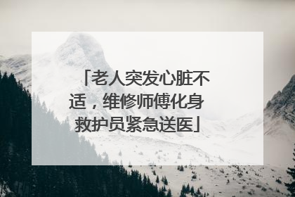 老人突发心脏不适，维修师傅化身救护员紧急送医
