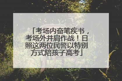 考场内奋笔疾书，考场外并肩作战！日照这两位民警以特别方式陪孩子高考