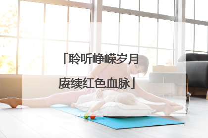 聆听峥嵘岁月 赓续红色血脉