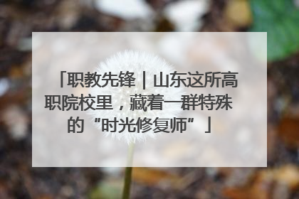 职教先锋｜山东这所高职院校里，藏着一群特殊的“时光修复师”