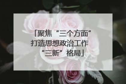 聚焦“三个方面” 打造思想政治工作“三新”格局