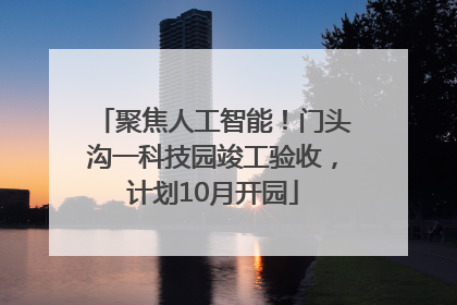 聚焦人工智能！门头沟一科技园竣工验收，计划10月开园