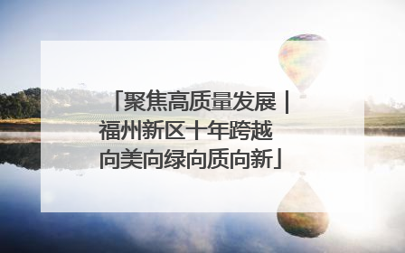 聚焦高质量发展｜福州新区十年跨越 向美向绿向质向新