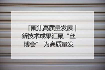 聚焦高质量发展｜新技术成果汇聚“丝博会” 为高质量发展注入新动能