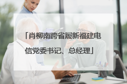 肖柳南跨省履新福建电信党委书记、总经理