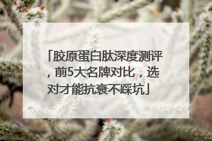 胶原蛋白肽深度测评，前5大名牌对比，选对才能抗衰不踩坑
