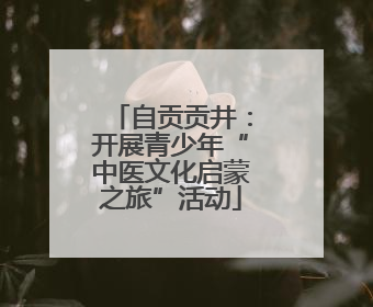 自贡贡井：开展青少年“中医文化启蒙之旅”活动