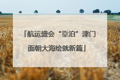 航运盛会“靠泊”津门 面朝大海绘就新篇