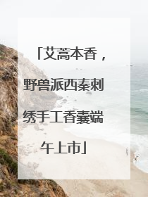 艾蒿本香，野兽派西秦刺绣手工香囊端午上市